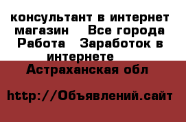 консультант в интернет магазин  - Все города Работа » Заработок в интернете   . Астраханская обл.